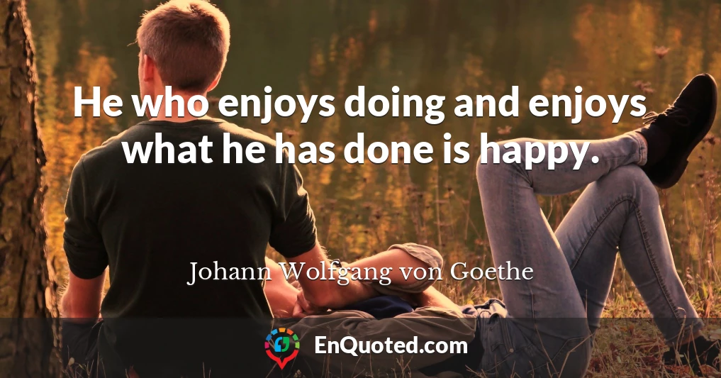 He who enjoys doing and enjoys what he has done is happy.