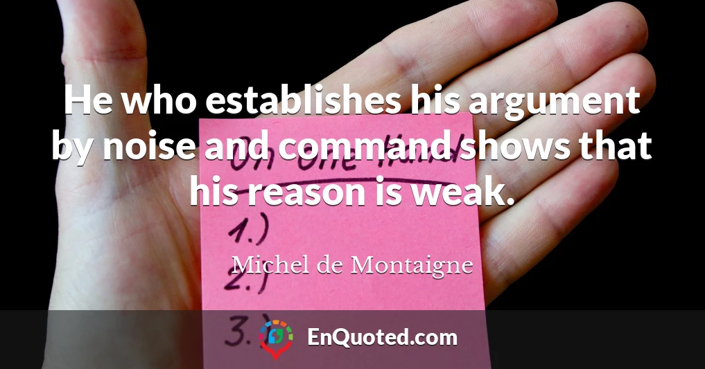 He who establishes his argument by noise and command shows that his reason is weak.