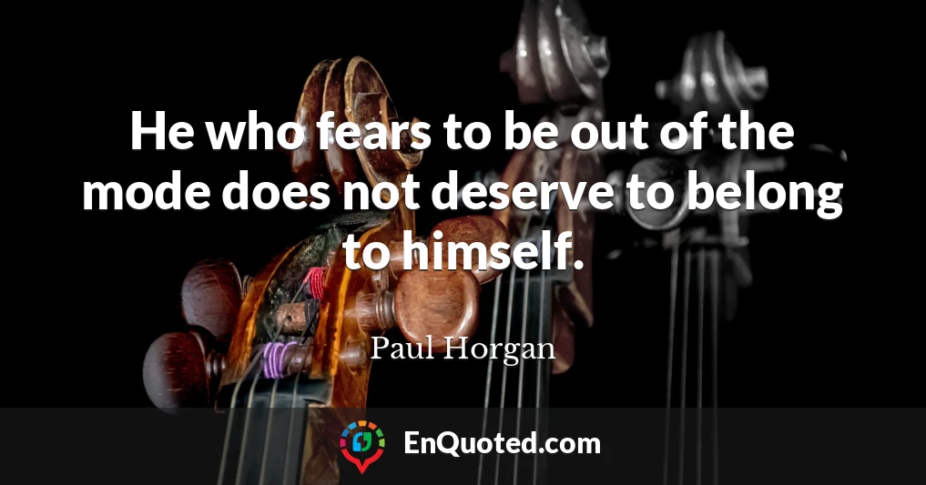 He who fears to be out of the mode does not deserve to belong to himself.