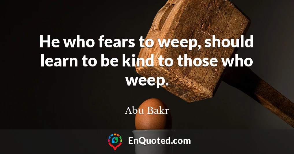 He who fears to weep, should learn to be kind to those who weep.