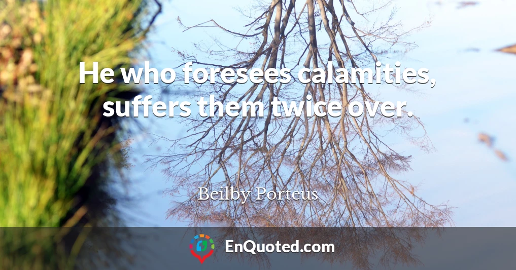 He who foresees calamities, suffers them twice over.