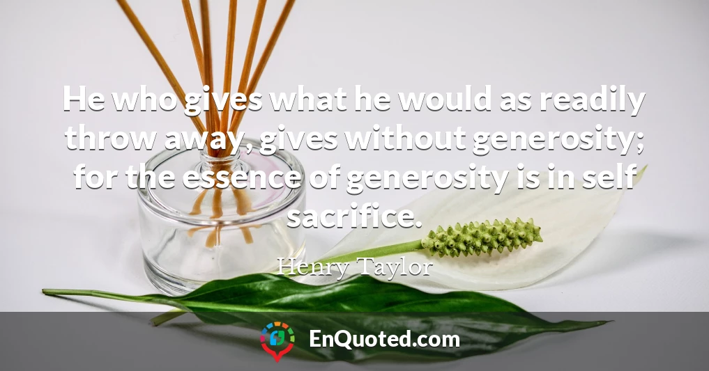 He who gives what he would as readily throw away, gives without generosity; for the essence of generosity is in self sacrifice.