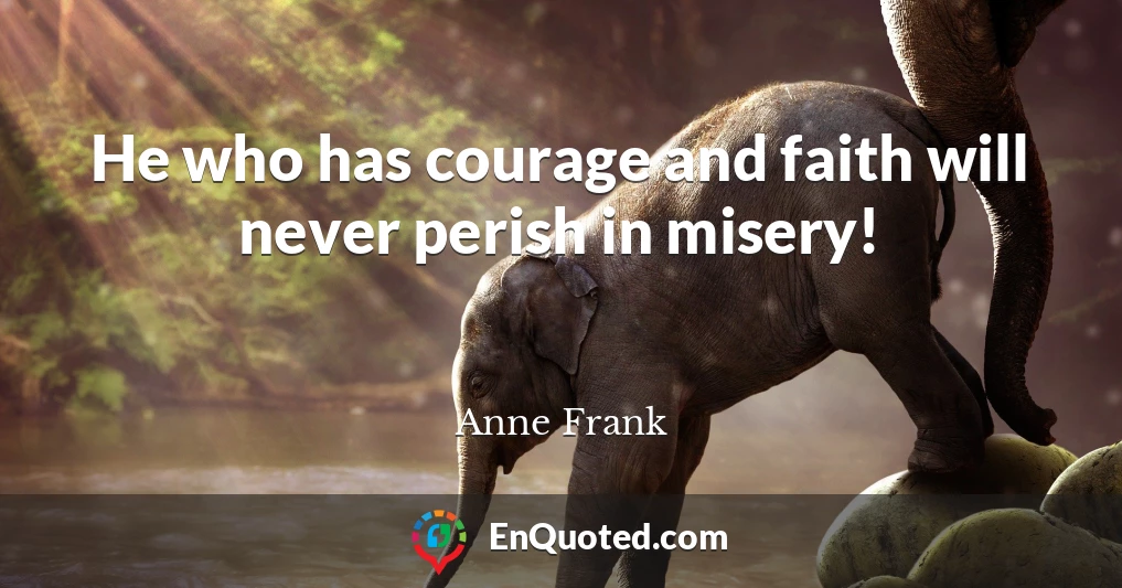 He who has courage and faith will never perish in misery!