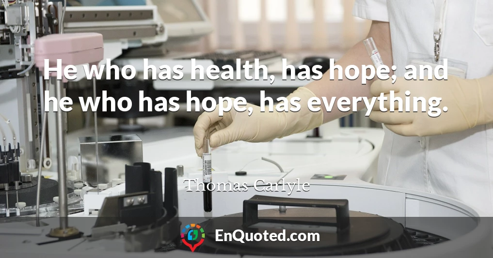 He who has health, has hope; and he who has hope, has everything.