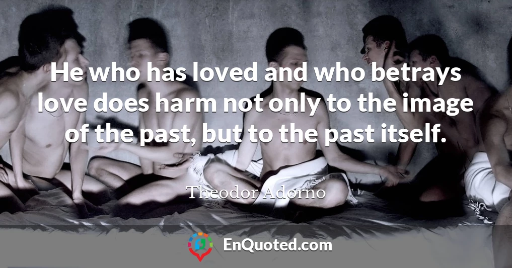 He who has loved and who betrays love does harm not only to the image of the past, but to the past itself.
