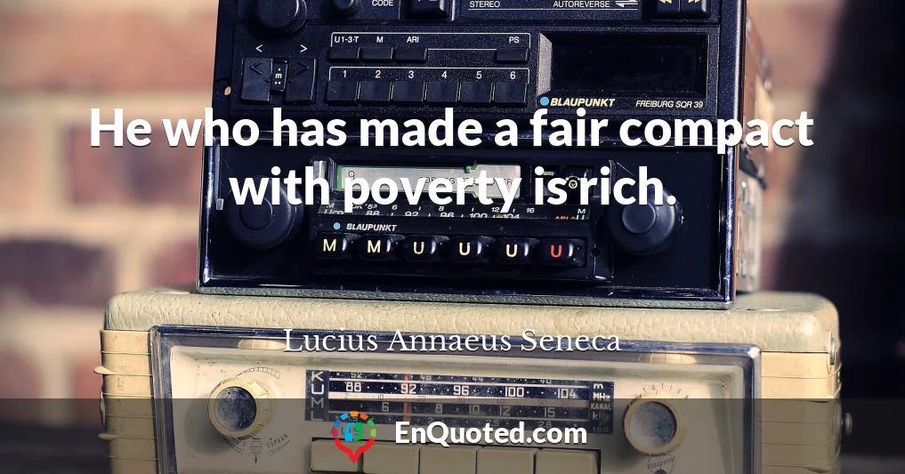 He who has made a fair compact with poverty is rich.