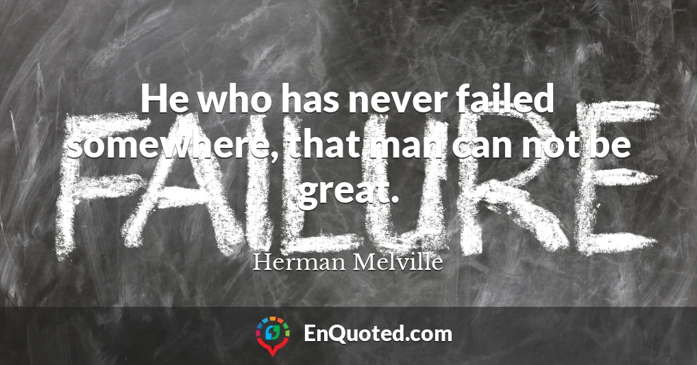 He who has never failed somewhere, that man can not be great.