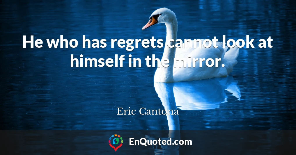 He who has regrets cannot look at himself in the mirror.