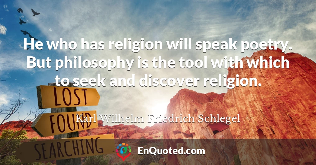 He who has religion will speak poetry. But philosophy is the tool with which to seek and discover religion.