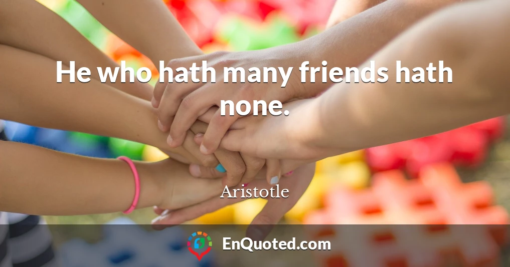 He who hath many friends hath none.