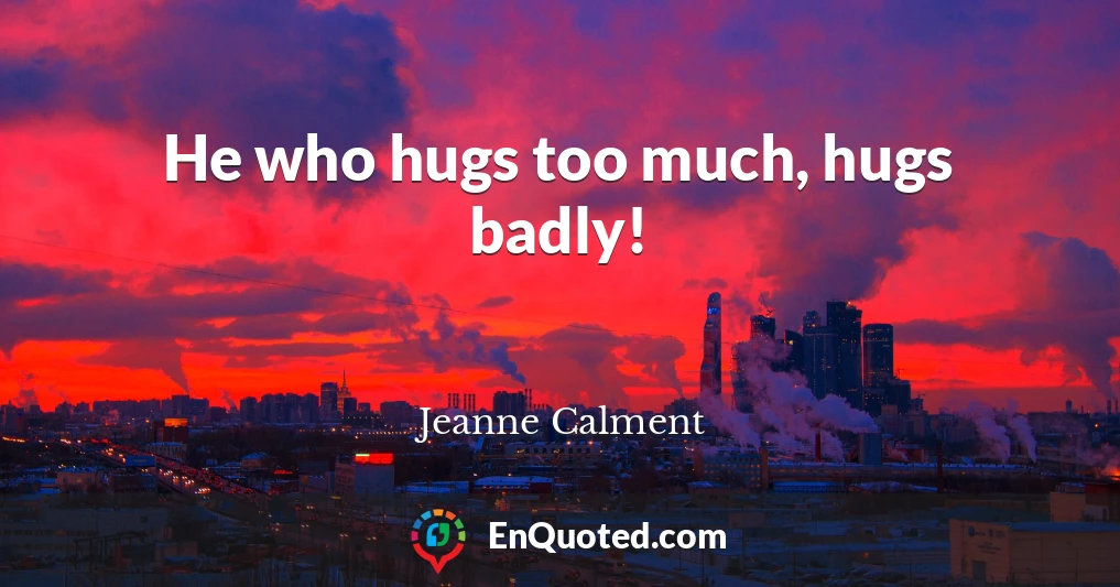 He who hugs too much, hugs badly!