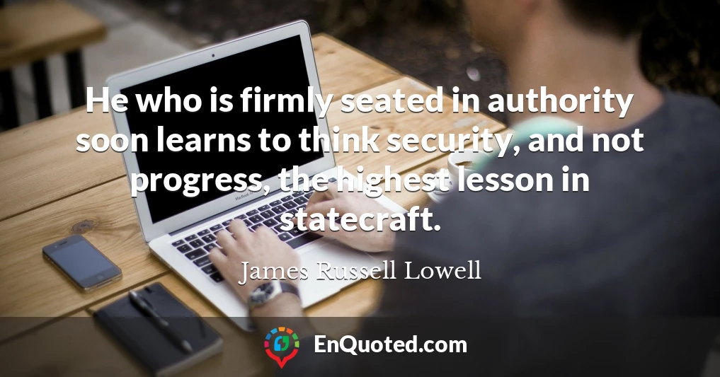 He who is firmly seated in authority soon learns to think security, and not progress, the highest lesson in statecraft.