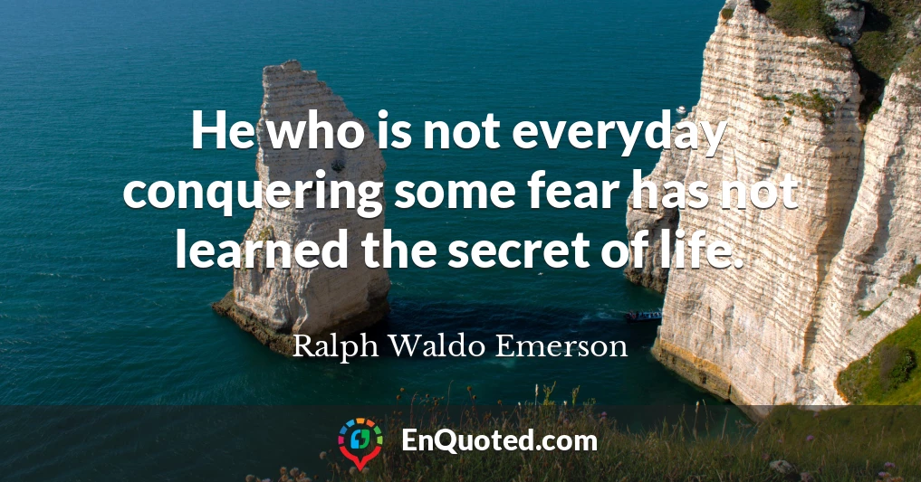 He who is not everyday conquering some fear has not learned the secret of life.
