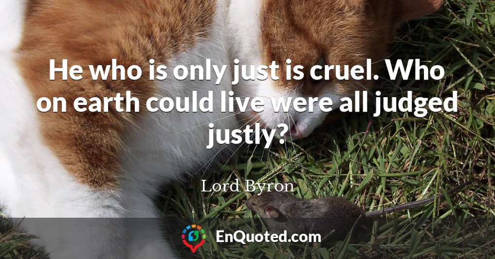 He who is only just is cruel. Who on earth could live were all judged justly?