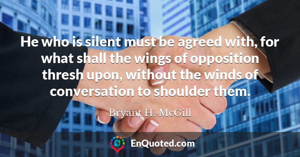 He who is silent must be agreed with, for what shall the wings of opposition thresh upon, without the winds of conversation to shoulder them.
