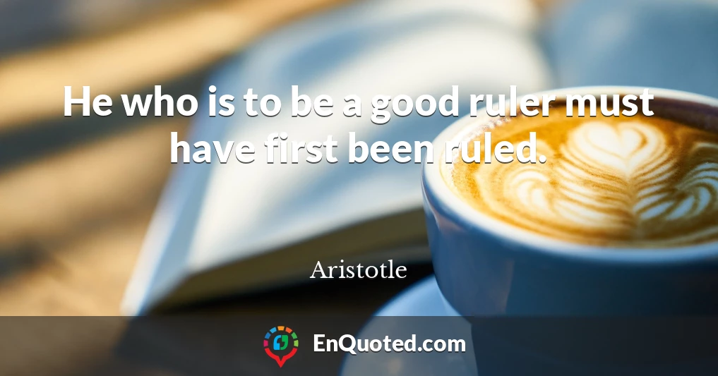 He who is to be a good ruler must have first been ruled.