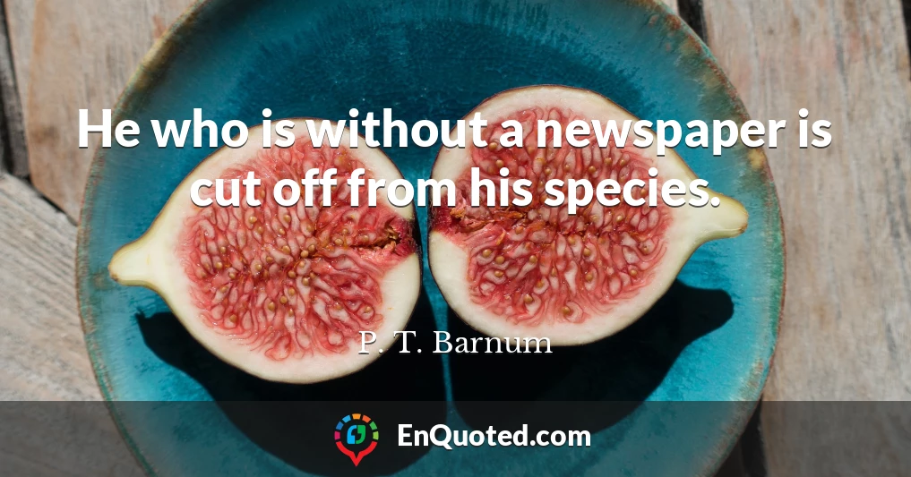 He who is without a newspaper is cut off from his species.