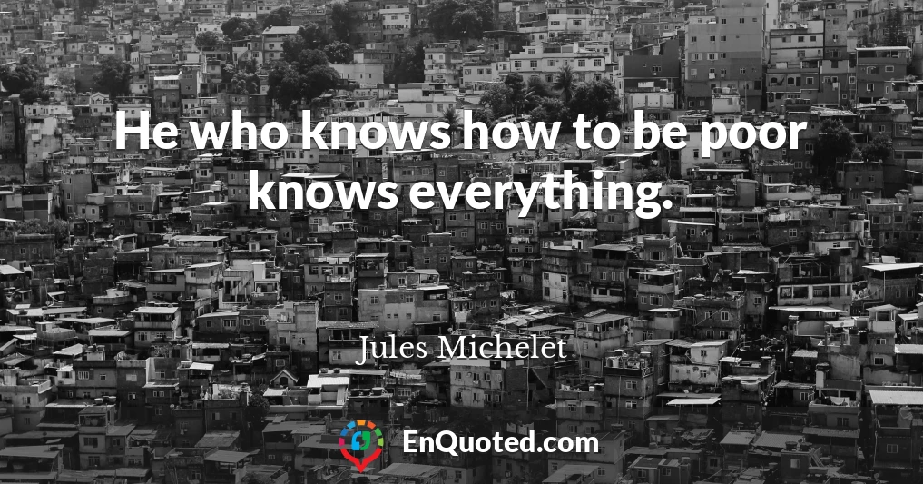 He who knows how to be poor knows everything.