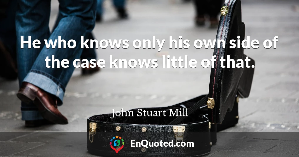 He who knows only his own side of the case knows little of that.