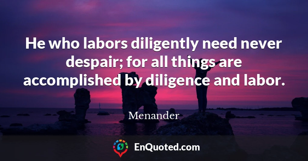 He who labors diligently need never despair; for all things are accomplished by diligence and labor.