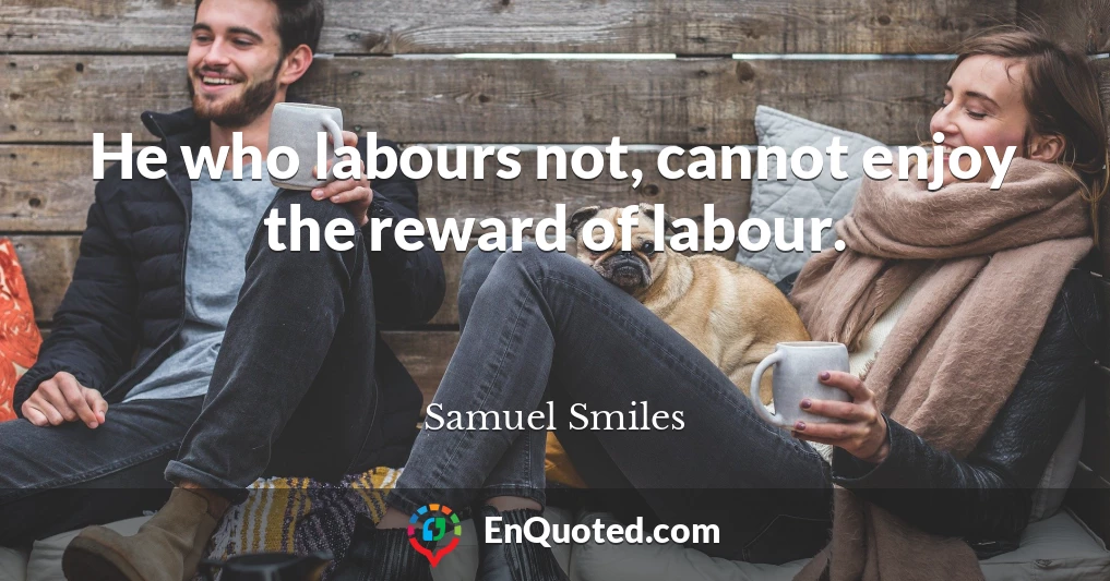 He who labours not, cannot enjoy the reward of labour.