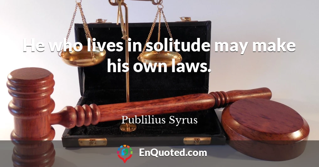 He who lives in solitude may make his own laws.
