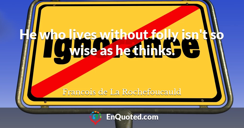 He who lives without folly isn't so wise as he thinks.
