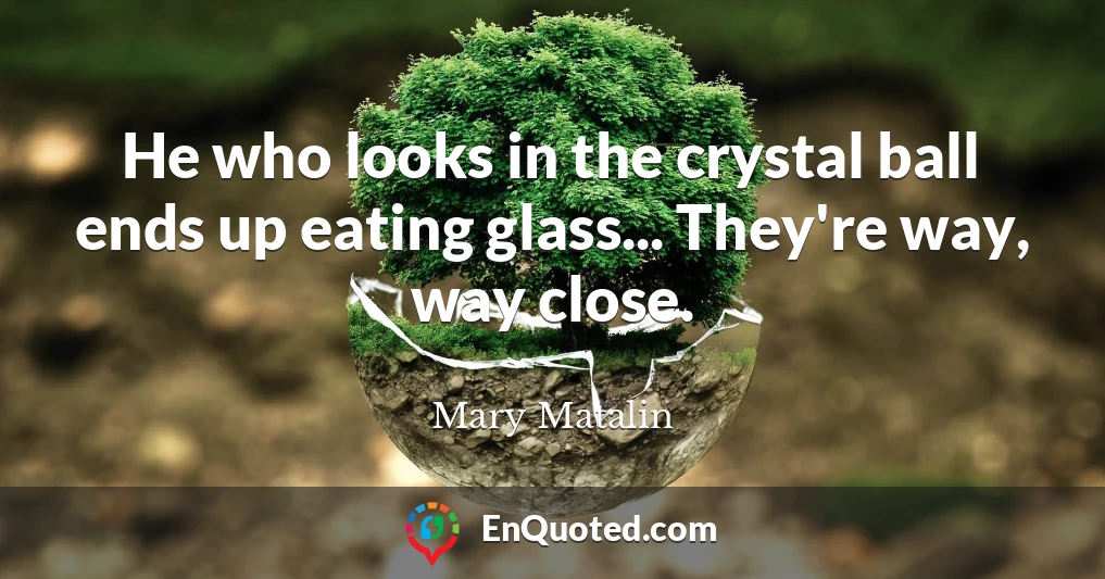 He who looks in the crystal ball ends up eating glass... They're way, way close.