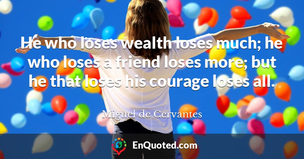 He who loses wealth loses much; he who loses a friend loses more; but he that loses his courage loses all.