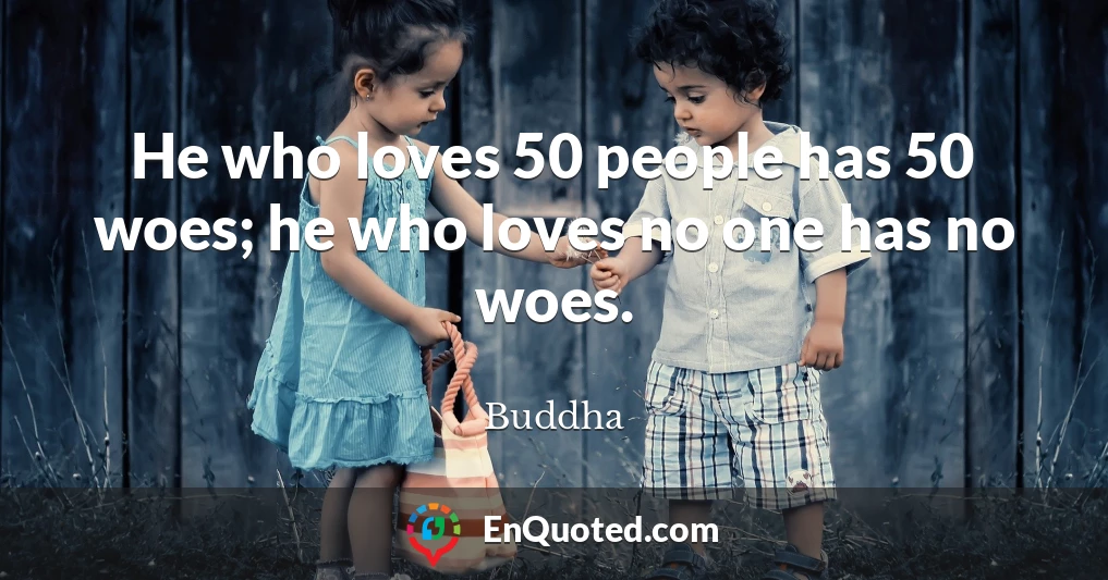 He who loves 50 people has 50 woes; he who loves no one has no woes.