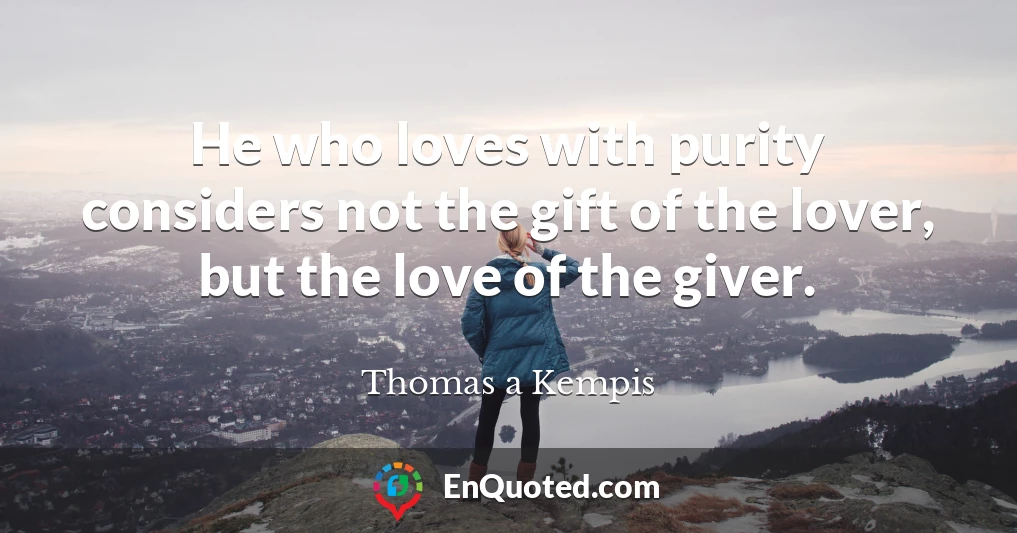 He who loves with purity considers not the gift of the lover, but the love of the giver.