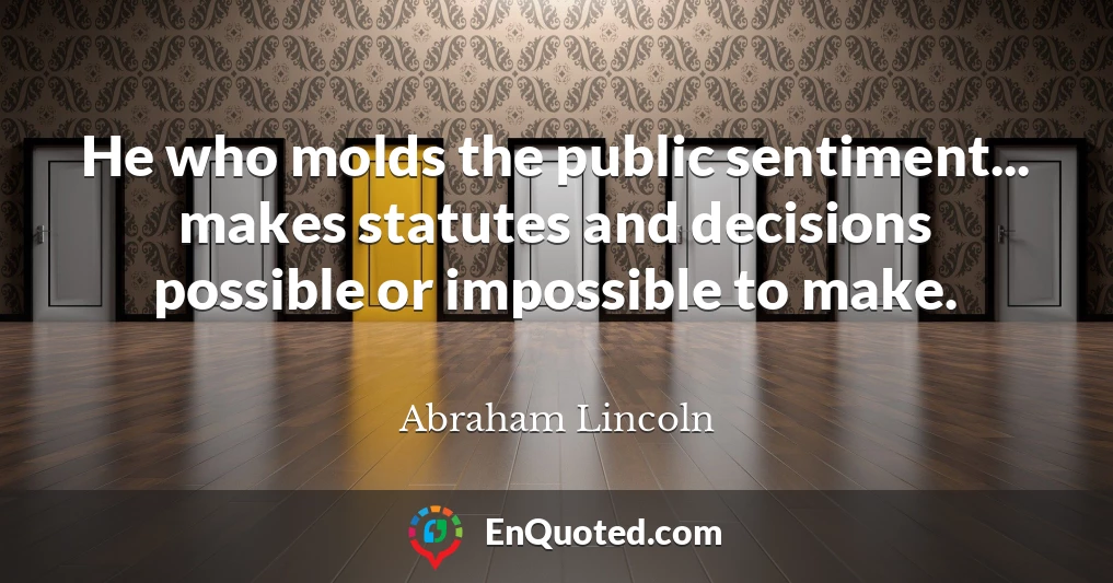 He who molds the public sentiment... makes statutes and decisions possible or impossible to make.