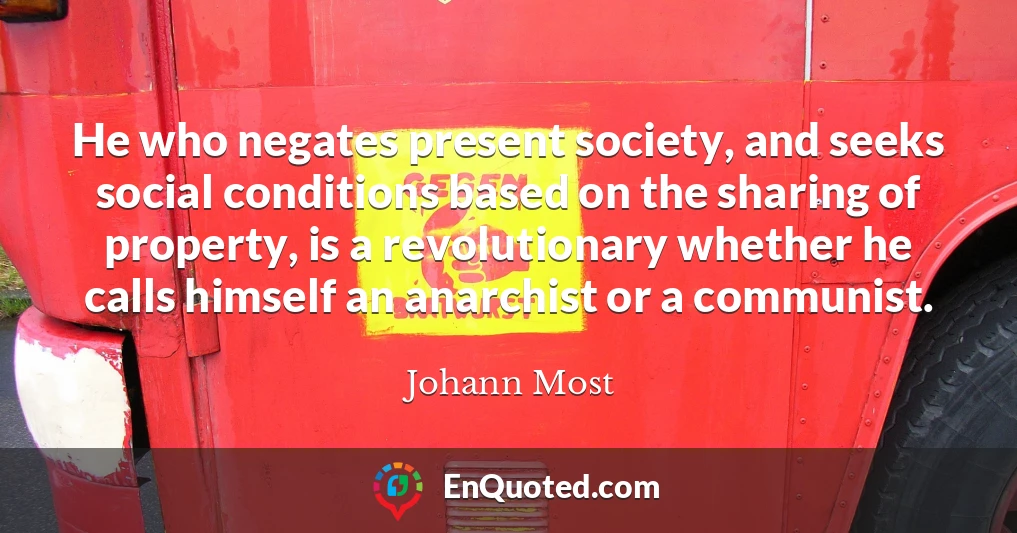 He who negates present society, and seeks social conditions based on the sharing of property, is a revolutionary whether he calls himself an anarchist or a communist.