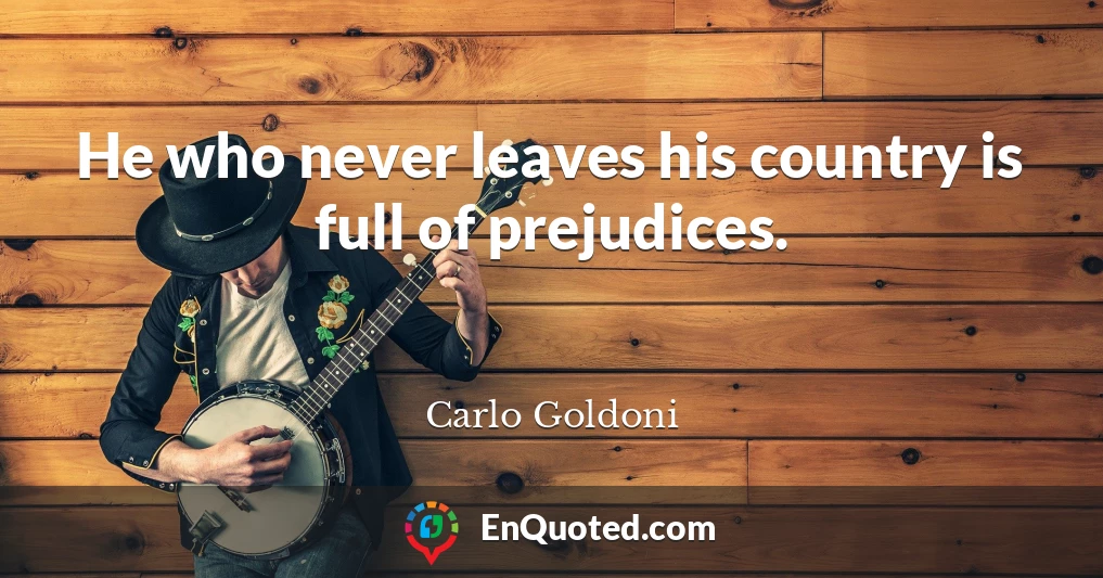 He who never leaves his country is full of prejudices.