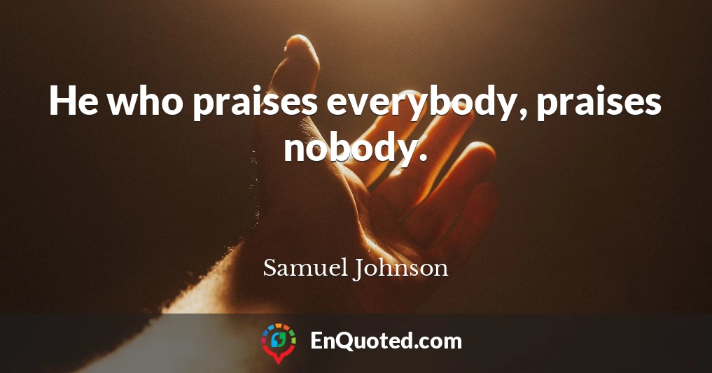 He who praises everybody, praises nobody.