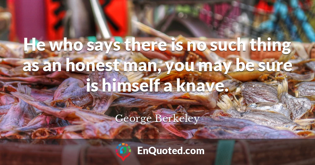 He who says there is no such thing as an honest man, you may be sure is himself a knave.