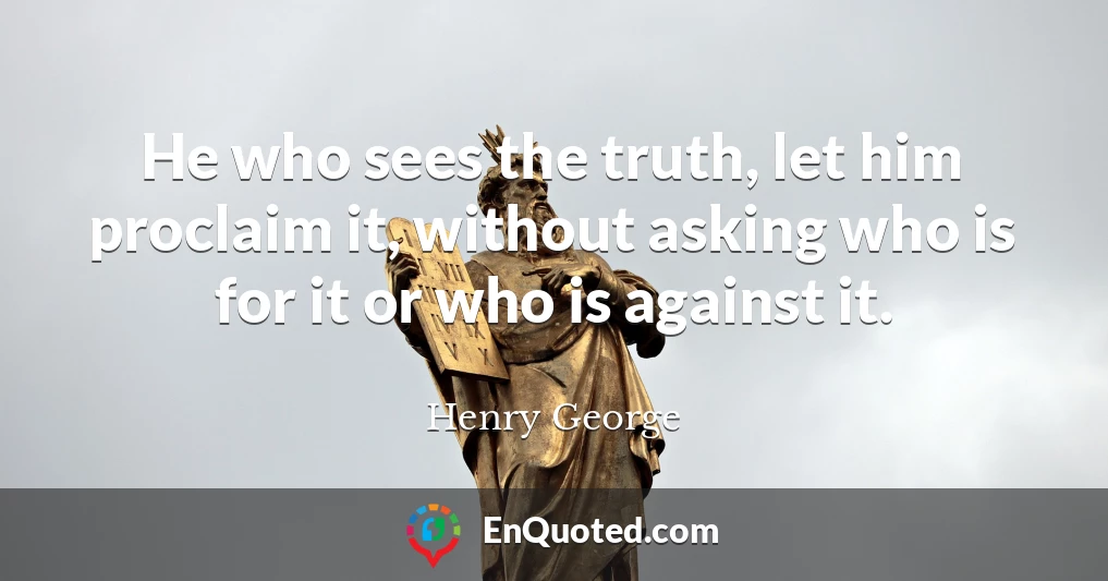 He who sees the truth, let him proclaim it, without asking who is for it or who is against it.