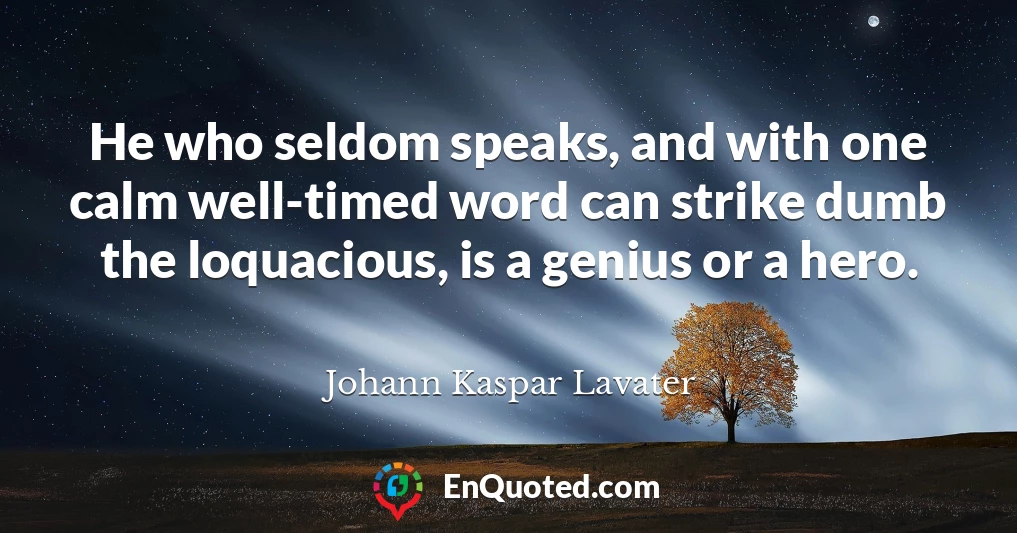 He who seldom speaks, and with one calm well-timed word can strike dumb the loquacious, is a genius or a hero.