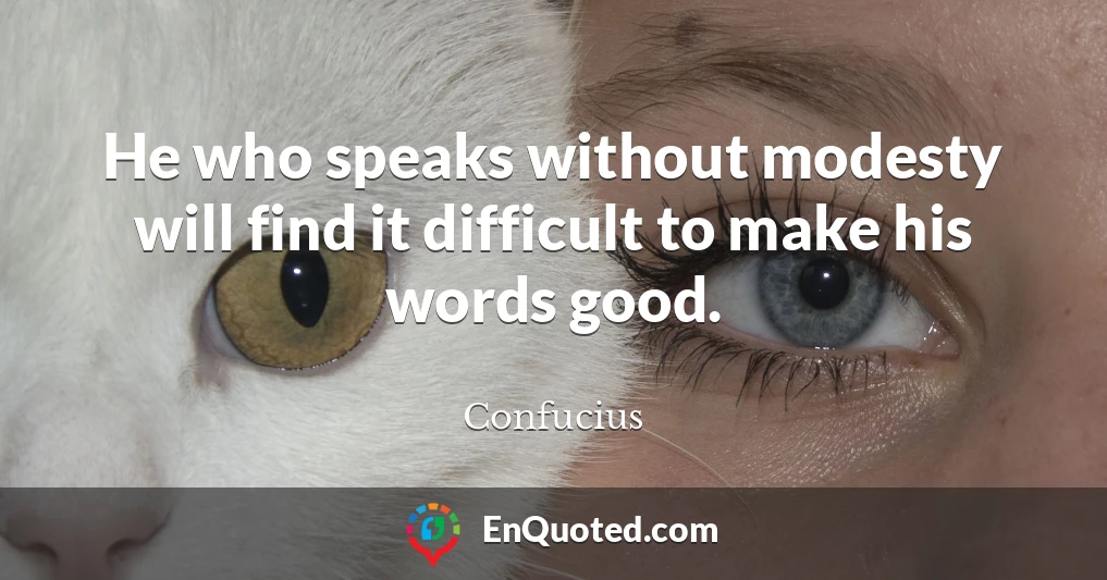 He who speaks without modesty will find it difficult to make his words good.
