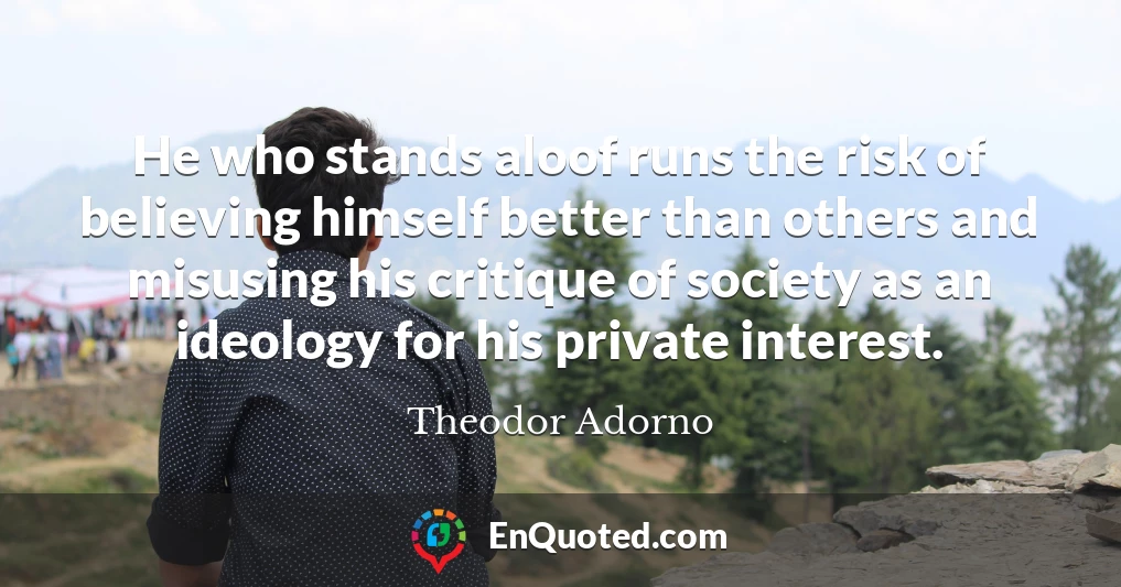He who stands aloof runs the risk of believing himself better than others and misusing his critique of society as an ideology for his private interest.