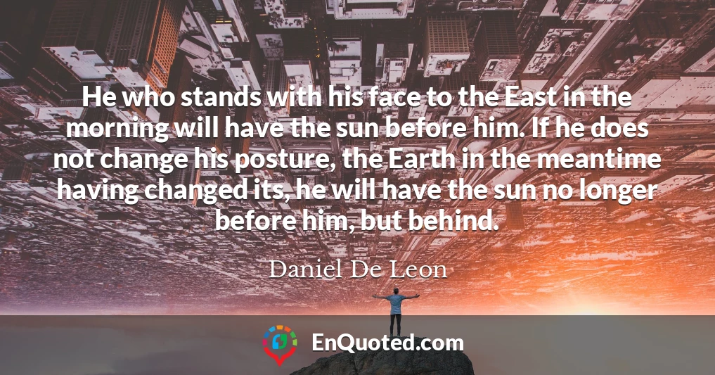 He who stands with his face to the East in the morning will have the sun before him. If he does not change his posture, the Earth in the meantime having changed its, he will have the sun no longer before him, but behind.