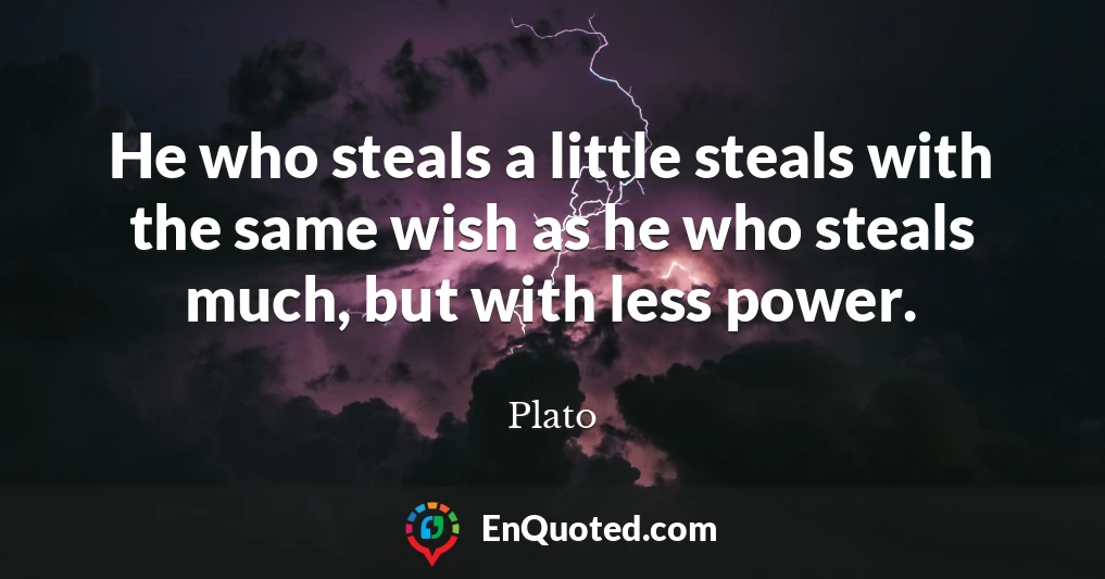 He who steals a little steals with the same wish as he who steals much, but with less power.