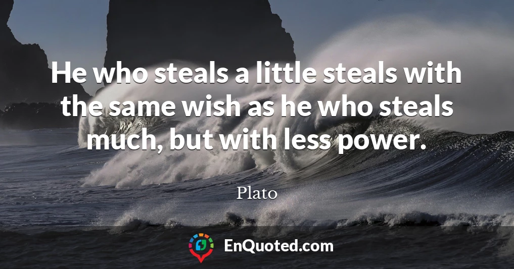 He who steals a little steals with the same wish as he who steals much, but with less power.