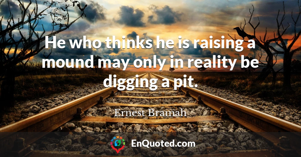 He who thinks he is raising a mound may only in reality be digging a pit.