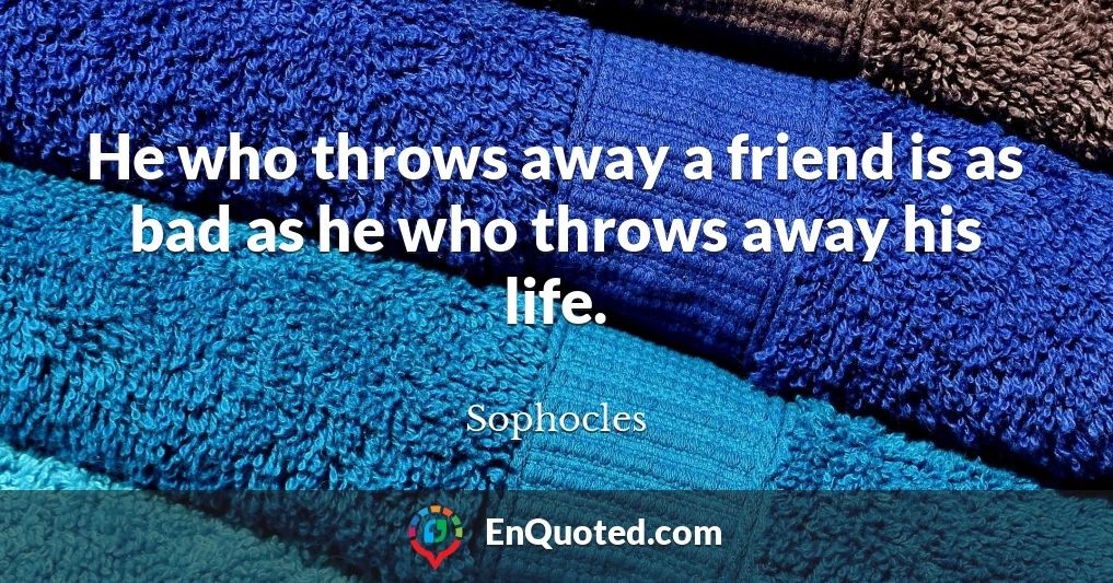 He who throws away a friend is as bad as he who throws away his life.