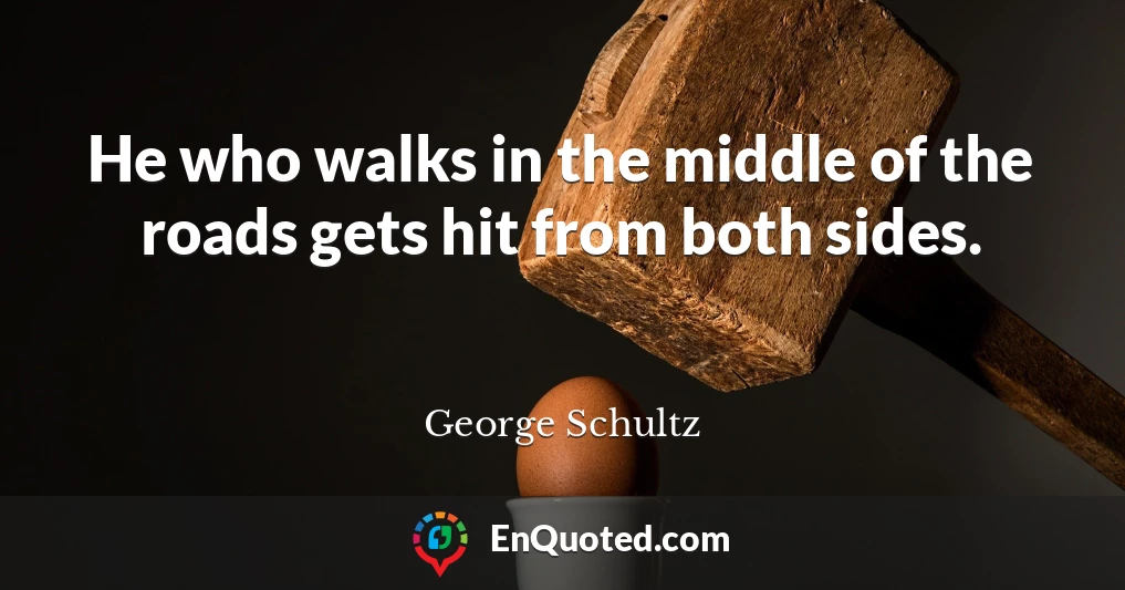 He who walks in the middle of the roads gets hit from both sides.