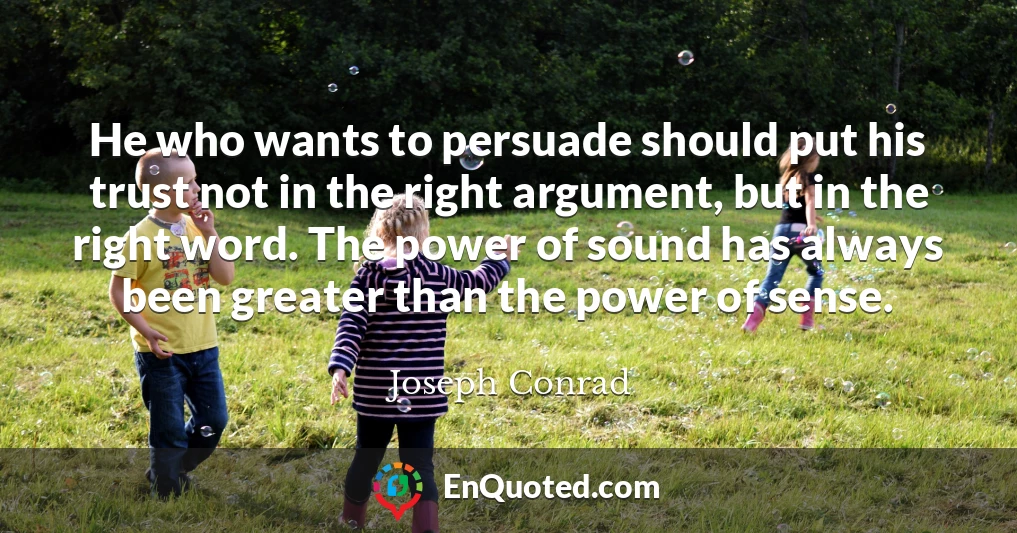 He who wants to persuade should put his trust not in the right argument, but in the right word. The power of sound has always been greater than the power of sense.