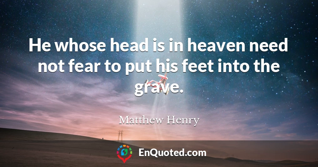 He whose head is in heaven need not fear to put his feet into the grave.