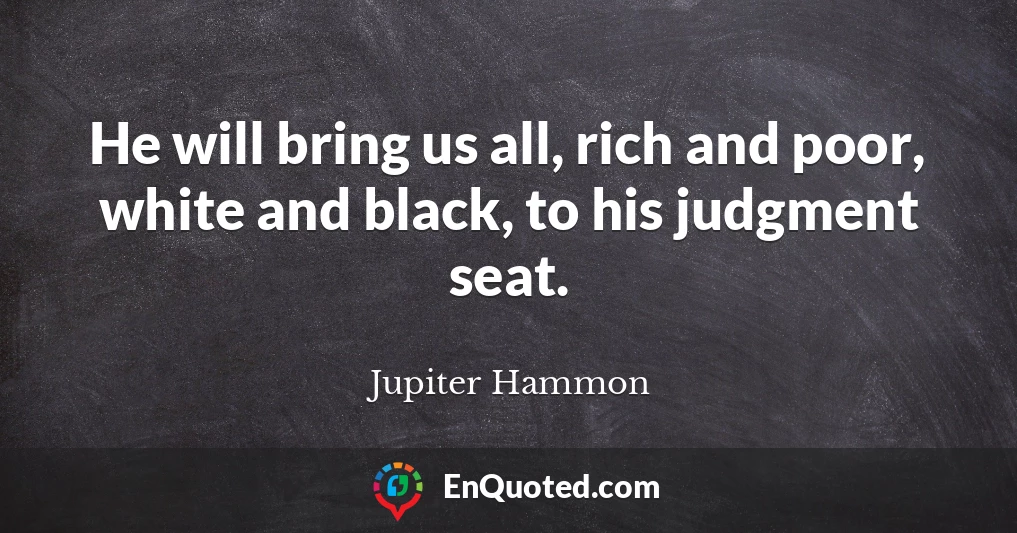 He will bring us all, rich and poor, white and black, to his judgment seat.