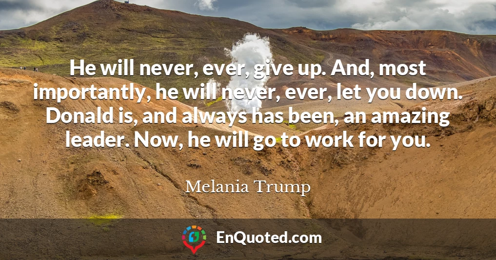 He will never, ever, give up. And, most importantly, he will never, ever, let you down. Donald is, and always has been, an amazing leader. Now, he will go to work for you.